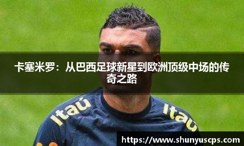 卡塞米罗：从巴西足球新星到欧洲顶级中场的传奇之路