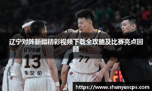 辽宁对阵新疆精彩视频下载全攻略及比赛亮点回顾