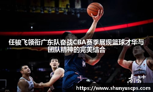 任骏飞领衔广东队奋战CBA赛季展现篮球才华与团队精神的完美结合