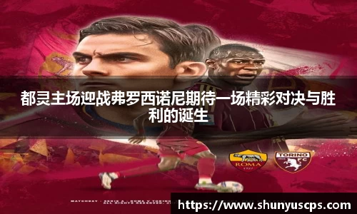 都灵主场迎战弗罗西诺尼期待一场精彩对决与胜利的诞生