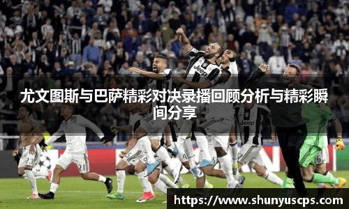尤文图斯与巴萨精彩对决录播回顾分析与精彩瞬间分享