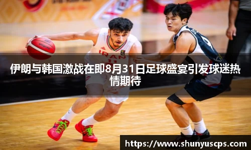 伊朗与韩国激战在即8月31日足球盛宴引发球迷热情期待
